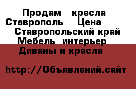 Продам 2 кресла. Ставрополь. › Цена ­ 500 - Ставропольский край Мебель, интерьер » Диваны и кресла   